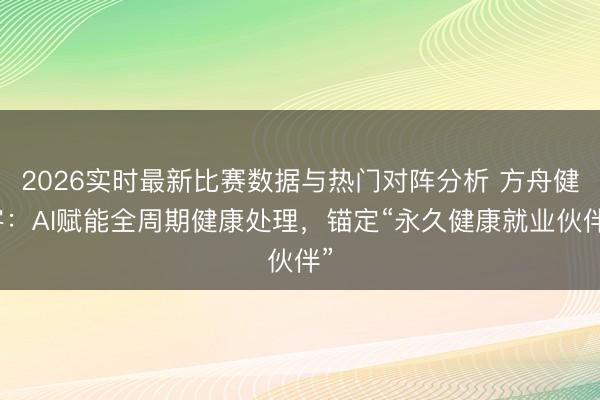 2026实时最新比赛数据与热门对阵分析 方舟健客：AI赋能全周期健康处理，锚定“永久健康就业伙伴”