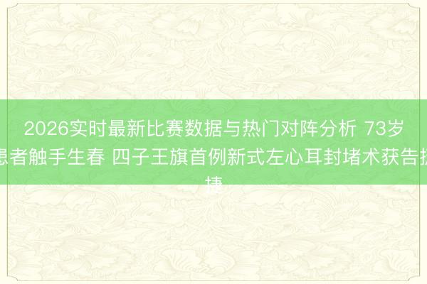 2026实时最新比赛数据与热门对阵分析 73岁患者触手生春 四子王旗首例新式左心耳封堵术获告捷