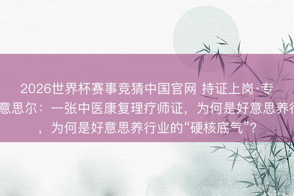 2026世界杯赛事竞猜中国官网 持证上岗·专科护航——千紫好意思尔：一张中医康复理疗师证，为何是好意思养行业的“硬核底气”？