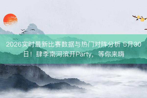 2026实时最新比赛数据与热门对阵分析 5月30日！肆季南河滨开Party，等你来嗨