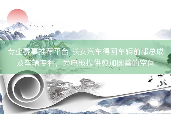 专业赛事推荐平台 长安汽车得回车辆前部总成及车辆专利,为电板提供愈加圆善的空间