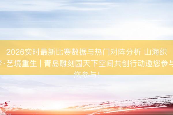 2026实时最新比赛数据与热门对阵分析 山海织梦·艺境重生 | 青岛雕刻园天下空间共创行动邀您参与!