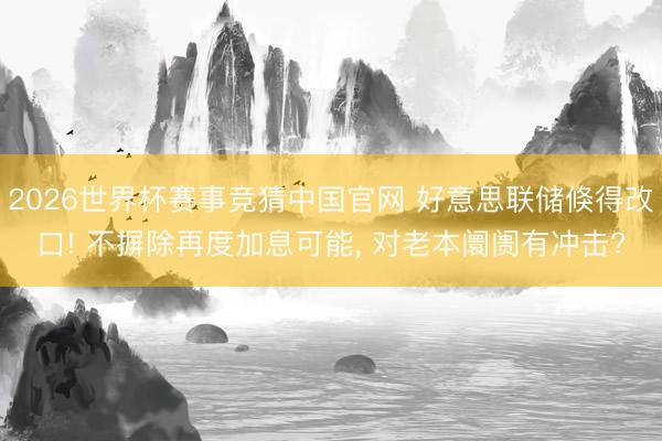 2026世界杯赛事竞猜中国官网 好意思联储倏得改口! 不摒除再度加息可能， 对老本阛阓有冲击?