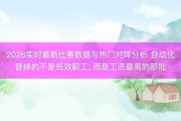 2026实时最新比赛数据与热门对阵分析 自动化替掉的不是低效职工， 而是工资最高的那批