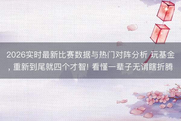 2026实时最新比赛数据与热门对阵分析 玩基金， 重新到尾就四个才智! 看懂一辈子无谓瞎折腾