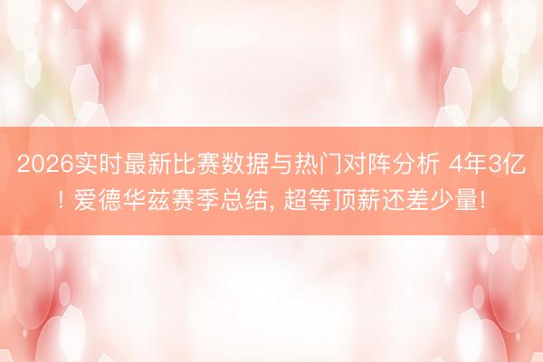 2026实时最新比赛数据与热门对阵分析 4年3亿! 爱德华兹赛季总结， 超等顶薪还差少量!