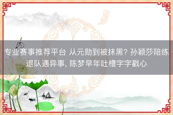 专业赛事推荐平台 从元勋到被抹黑? 孙颖莎陪练退队遇异事, 陈梦早年吐槽字字戳心