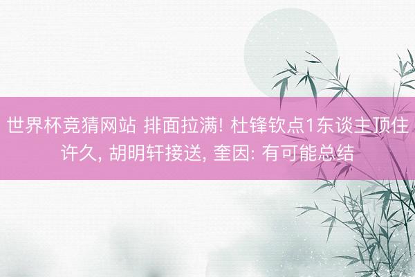 世界杯竞猜网站 排面拉满! 杜锋钦点1东谈主顶住许久， 胡明轩接送， 奎因: 有可能总结