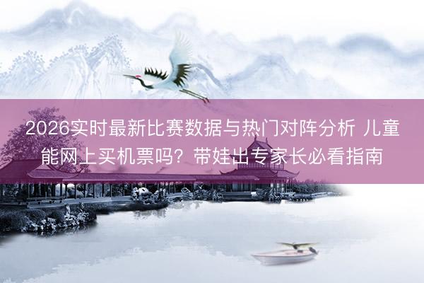 2026实时最新比赛数据与热门对阵分析 儿童能网上买机票吗？带娃出专家长必看指南