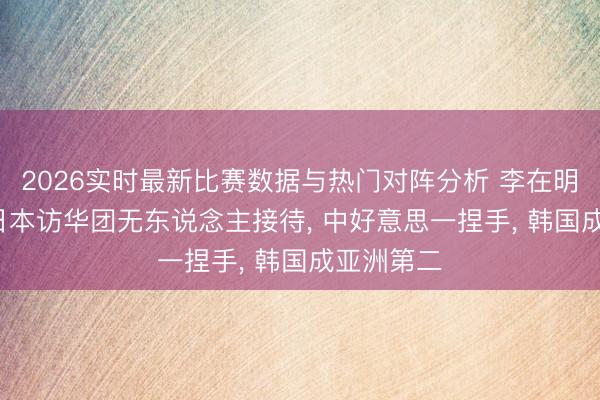 2026实时最新比赛数据与热门对阵分析 李在明赌赢了， 日本访华团无东说念主接待， 中好意思一捏手， 韩国成亚洲第二