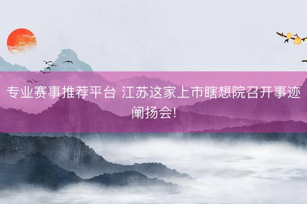 专业赛事推荐平台 江苏这家上市瞎想院召开事迹阐扬会!