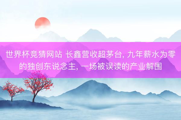 世界杯竞猜网站 长鑫营收超茅台， 九年薪水为零的独创东说念主， 一场被误读的产业解围