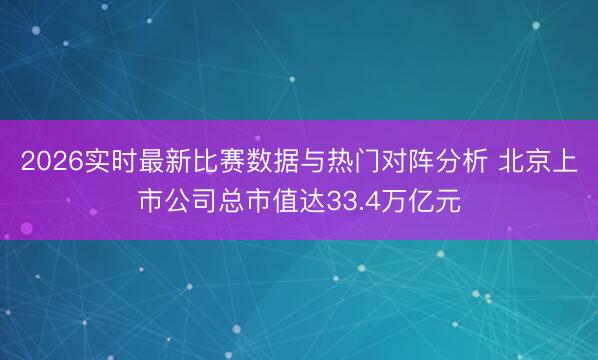 2026实时最新比赛数据与热门对阵分析 北京上市公司总市值达33.4万亿元
