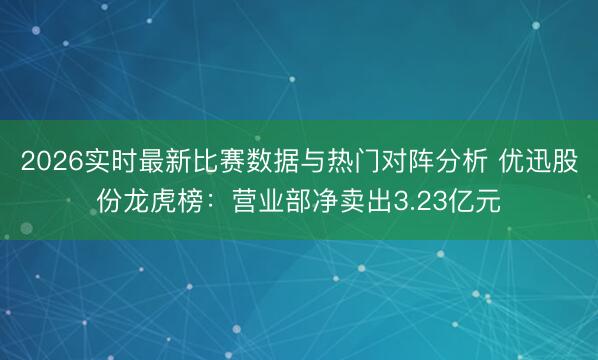 2026实时最新比赛数据与热门对阵分析 优迅股份龙虎榜：营业部净卖出3.23亿元