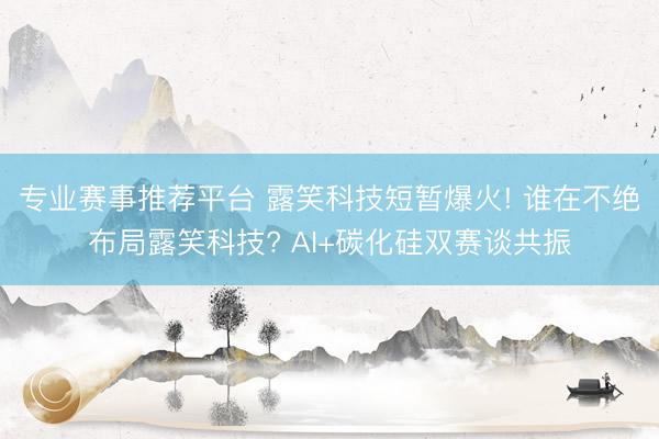 专业赛事推荐平台 露笑科技短暂爆火! 谁在不绝布局露笑科技? AI+碳化硅双赛谈共振