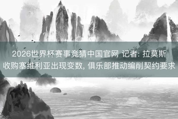 2026世界杯赛事竞猜中国官网 记者: 拉莫斯收购塞维利亚出现变数， 俱乐部推动编削契约要求
