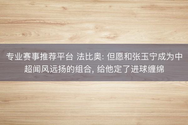专业赛事推荐平台 法比奥: 但愿和张玉宁成为中超闻风远扬的组合， 给他定了进球缠绵