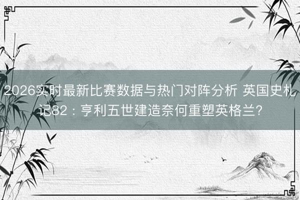 2026实时最新比赛数据与热门对阵分析 英国史札记82 : 亨利五世建造奈何重塑英格兰?