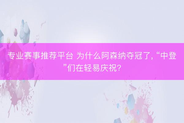 专业赛事推荐平台 为什么阿森纳夺冠了， “中登”们在轻易庆祝?