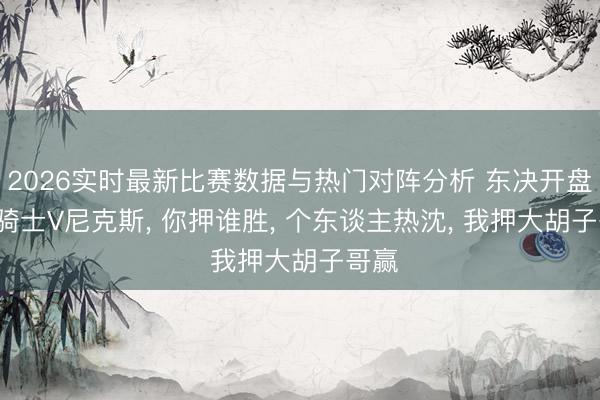 2026实时最新比赛数据与热门对阵分析 东决开盘了， 骑士V尼克斯， 你押谁胜，<a href=