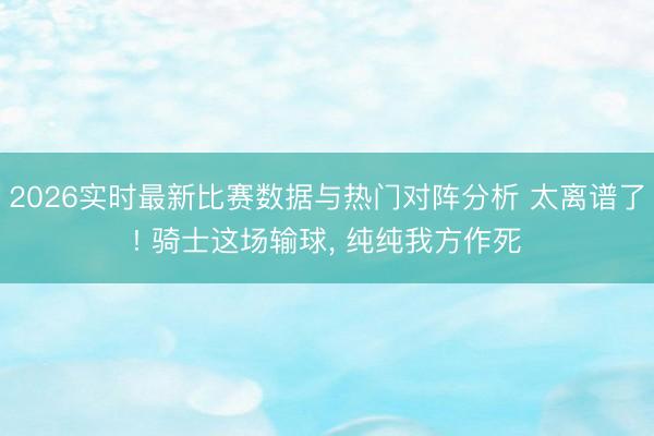2026实时最新比赛数据与热门对阵分析 太离谱了! 骑士这场输球， 纯纯我方作死