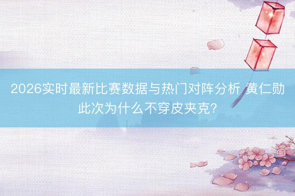 2026实时最新比赛数据与热门对阵分析 黄仁勋此次为什么不穿皮夹克？