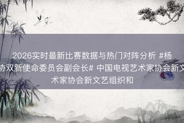 2026实时最新比赛数据与热门对阵分析 #杨幂中国视协双新使命委员会副会长# 中国电视艺术家协会新文艺组织和
