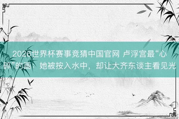 2026世界杯赛事竞猜中国官网 卢浮宫最“心碎”的画:她被按入水中,却让大齐东谈主看见光