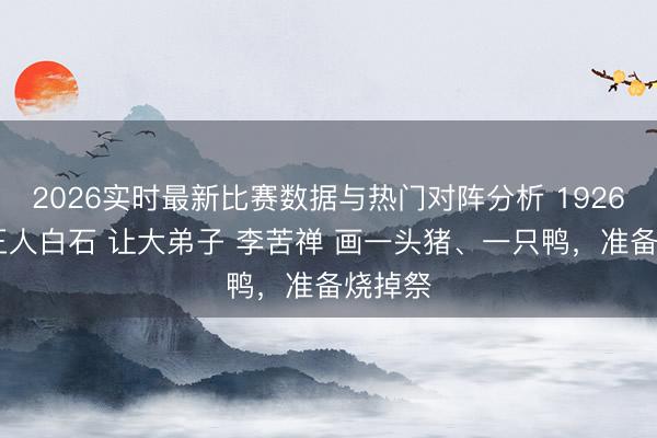 2026实时最新比赛数据与热门对阵分析 1926年， 王人白石 让大弟子 李苦禅 画一头猪、一只鸭，准备烧掉祭
