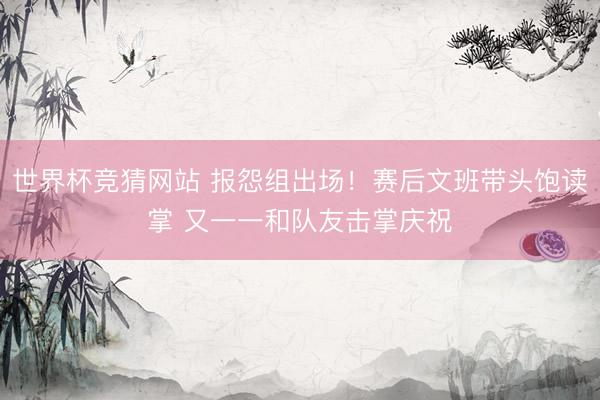 世界杯竞猜网站 报怨组出场！赛后文班带头饱读掌 又一一和队友击掌庆祝