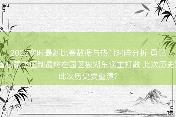 2026实时最新比赛数据与热门对阵分析 勇记：火箭曾被豪杰压制最终在园区被湖东谈主打散 此次历史要重演？