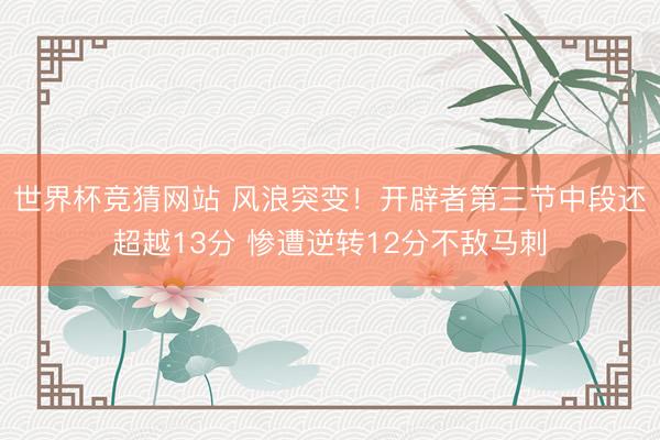 世界杯竞猜网站 风浪突变！开辟者第三节中段还超越13分 惨遭逆转12分不敌马刺