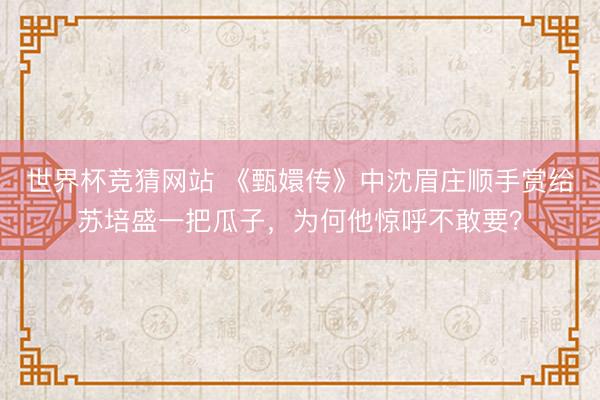 世界杯竞猜网站 《甄嬛传》中沈眉庄顺手赏给苏培盛一把瓜子，为何他惊呼不敢要？
