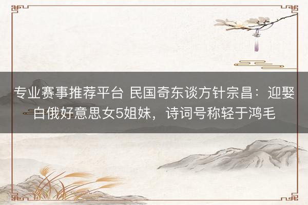 专业赛事推荐平台 民国奇东谈方针宗昌：迎娶白俄好意思女5姐妹，诗词号称轻于鸿毛