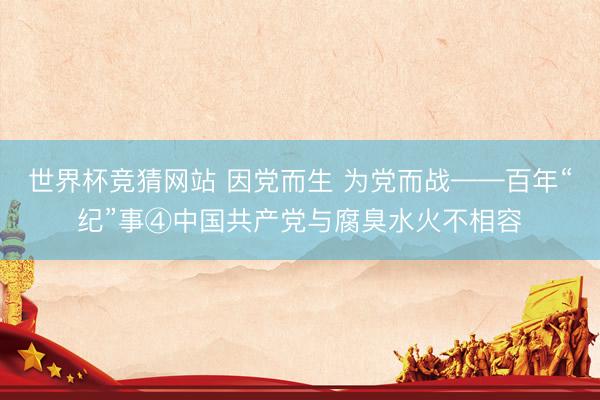 世界杯竞猜网站 因党而生 为党而战——百年“纪”事④中国共产党与腐臭水火不相容