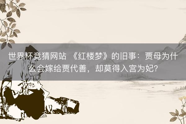 世界杯竞猜网站 《红楼梦》的旧事:贾母为什么会嫁给贾代善,却莫得入宫为妃?