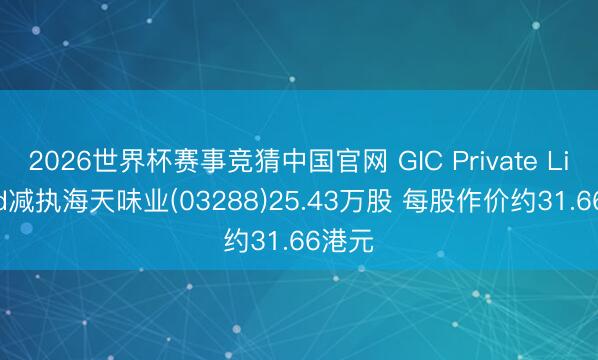 2026世界杯赛事竞猜中国官网 GIC Private Limited减执海天味业(03288)25.43万股 每股作价约31.66港元