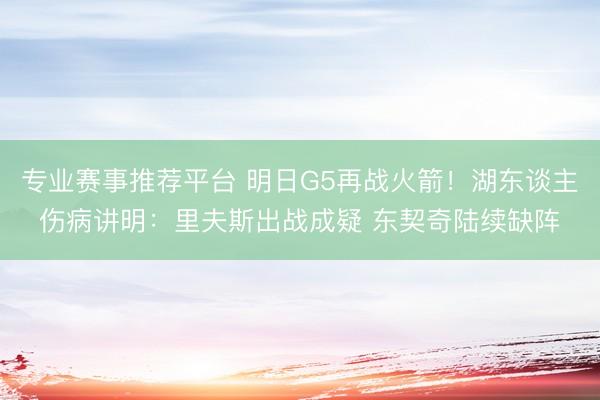 专业赛事推荐平台 明日G5再战火箭！湖东谈主伤病讲明：里夫斯出战成疑 东契奇陆续缺阵