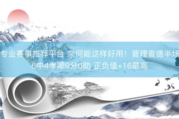专业赛事推荐平台 奈何能这样好用！普理查德半场6中4孝顺9分6助 正负值+16最高