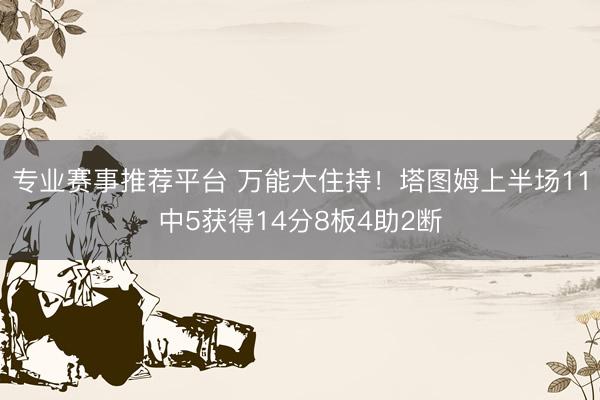 专业赛事推荐平台 万能大住持！塔图姆上半场11中5获得14分8板4助2断