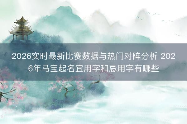 2026实时最新比赛数据与热门对阵分析 2026年马宝起名宜用字和忌用字有哪些