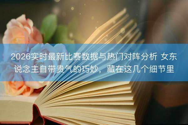 2026实时最新比赛数据与热门对阵分析 女东说念主自带贵气的巧妙，藏在这几个细节里