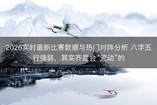 2026实时最新比赛数据与热门对阵分析 八字五行强弱，其实齐是会“流动”的