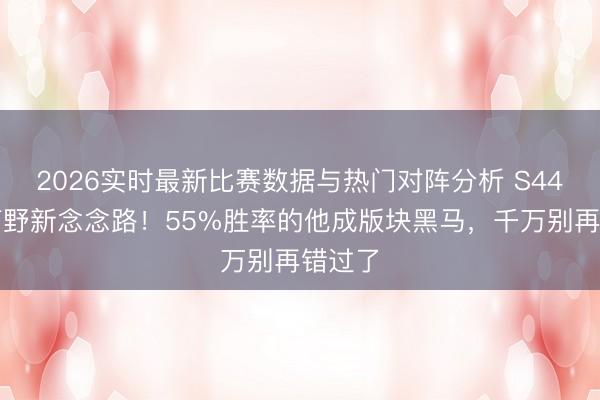 2026实时最新比赛数据与热门对阵分析 S44赛季打野新念念路！55%胜率的他成版块黑马，千万别再错过了