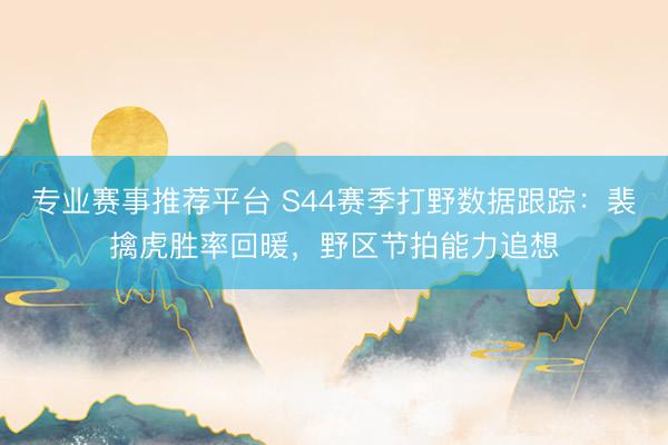 专业赛事推荐平台 S44赛季打野数据跟踪：裴擒虎胜率回暖，野区节拍能力追想