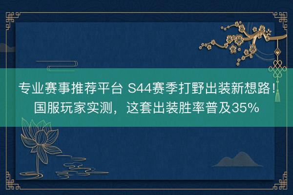 专业赛事推荐平台 S44赛季打野出装新想路！国服玩家实测，这套出装胜率普及35%