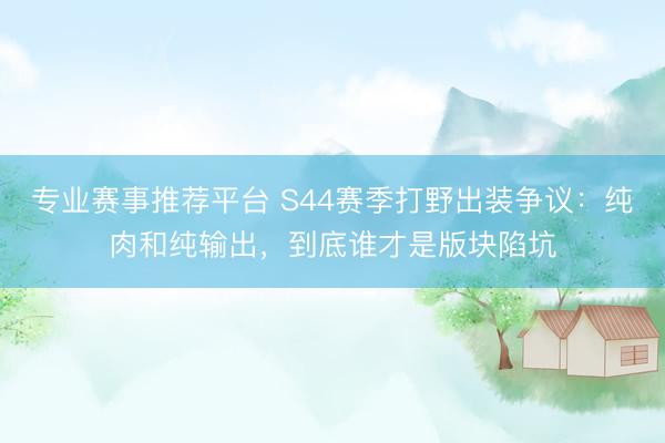 专业赛事推荐平台 S44赛季打野出装争议:纯肉和纯输出,到底谁才是版块陷坑