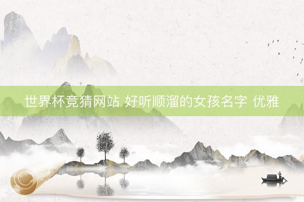 世界杯竞猜网站 好听顺溜的女孩名字 优雅