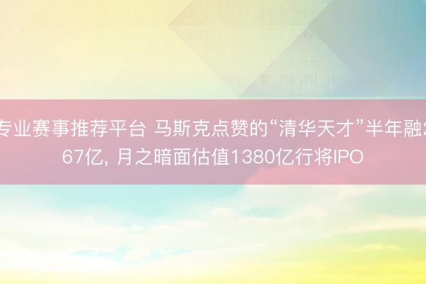 专业赛事推荐平台 马斯克点赞的“清华天才”半年融267亿， 月之暗面估值1380亿行将IPO