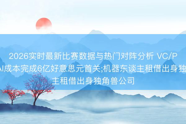 2026实时最新比赛数据与热门对阵分析 VC/PE周报|BAI成本完成6亿好意思元首关;机器东谈主租借出身独角兽公司